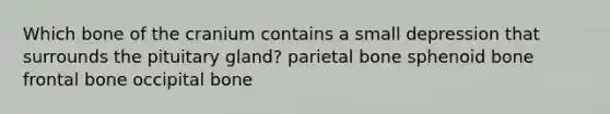 Which bone of the cranium contains a small depression that surrounds the pituitary gland? parietal bone sphenoid bone frontal bone occipital bone