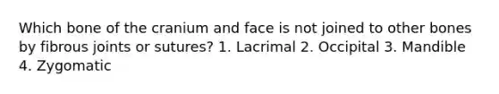 Which bone of the cranium and face is not joined to other bones by fibrous joints or sutures? 1. Lacrimal 2. Occipital 3. Mandible 4. Zygomatic