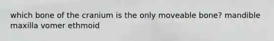 which bone of the cranium is the only moveable bone? mandible maxilla vomer ethmoid