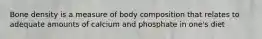 Bone density is a measure of body composition that relates to adequate amounts of calcium and phosphate in one's diet