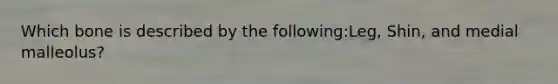 Which bone is described by the following:Leg, Shin, and medial malleolus?