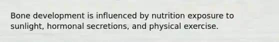 Bone development is influenced by nutrition exposure to sunlight, hormonal secretions, and physical exercise.