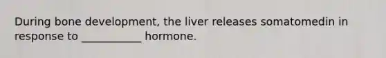 During bone development, the liver releases somatomedin in response to ___________ hormone.