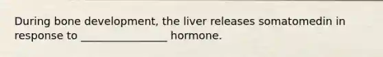 During <a href='https://www.questionai.com/knowledge/k5keL4Exkf-bone-development' class='anchor-knowledge'>bone development</a>, the liver releases somatomedin in response to ________________ hormone.