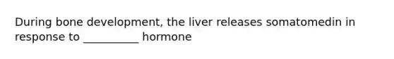 During bone development, the liver releases somatomedin in response to __________ hormone