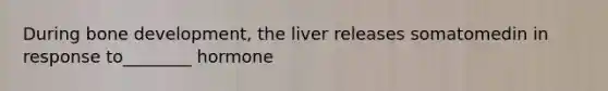 During bone development, the liver releases somatomedin in response to________ hormone