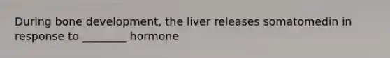 During bone development, the liver releases somatomedin in response to ________ hormone