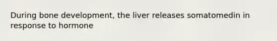 During bone development, the liver releases somatomedin in response to hormone