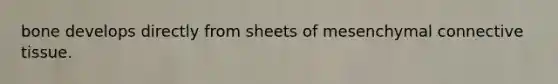 bone develops directly from sheets of mesenchymal <a href='https://www.questionai.com/knowledge/kYDr0DHyc8-connective-tissue' class='anchor-knowledge'>connective tissue</a>.