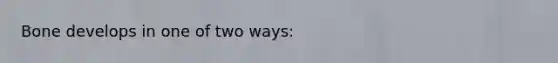 Bone develops in one of two ways: