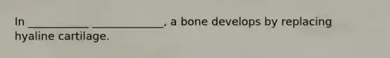 In ___________ _____________, a bone develops by replacing hyaline cartilage.