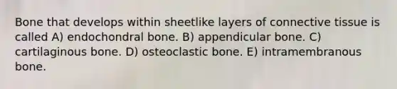 Bone that develops within sheetlike layers of <a href='https://www.questionai.com/knowledge/kYDr0DHyc8-connective-tissue' class='anchor-knowledge'>connective tissue</a> is called A) endochondral bone. B) appendicular bone. C) cartilaginous bone. D) osteoclastic bone. E) intramembranous bone.