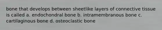 bone that develops between sheetlike layers of <a href='https://www.questionai.com/knowledge/kYDr0DHyc8-connective-tissue' class='anchor-knowledge'>connective tissue</a> is called a. endochondral bone b. intramembranous bone c. cartilaginous bone d. osteoclastic bone