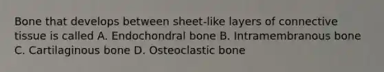 Bone that develops between sheet-like layers of <a href='https://www.questionai.com/knowledge/kYDr0DHyc8-connective-tissue' class='anchor-knowledge'>connective tissue</a> is called A. Endochondral bone B. Intramembranous bone C. Cartilaginous bone D. Osteoclastic bone