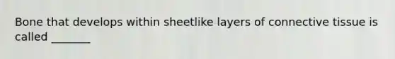 Bone that develops within sheetlike layers of connective tissue is called _______