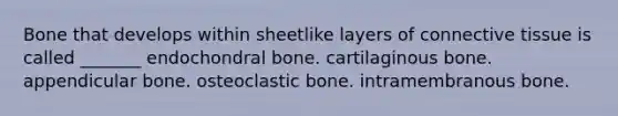 Bone that develops within sheetlike layers of connective tissue is called _______ endochondral bone. cartilaginous bone. appendicular bone. osteoclastic bone. intramembranous bone.