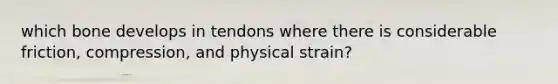 which bone develops in tendons where there is considerable friction, compression, and physical strain?