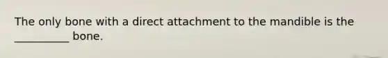 The only bone with a direct attachment to the mandible is the __________ bone.