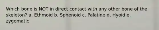 Which bone is NOT in direct contact with any other bone of the skeleton? a. Ethmoid b. Sphenoid c. Palatine d. Hyoid e. zygomatic