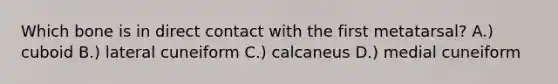 Which bone is in direct contact with the first metatarsal? A.) cuboid B.) lateral cuneiform C.) calcaneus D.) medial cuneiform