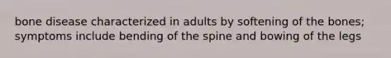 bone disease characterized in adults by softening of the bones; symptoms include bending of the spine and bowing of the legs