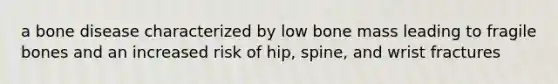 a bone disease characterized by low bone mass leading to fragile bones and an increased risk of hip, spine, and wrist fractures