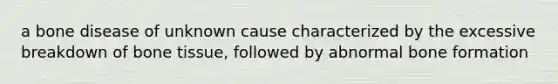 a bone disease of unknown cause characterized by the excessive breakdown of bone tissue, followed by abnormal bone formation