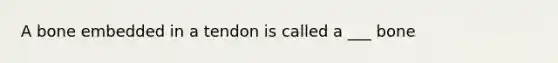 A bone embedded in a tendon is called a ___ bone