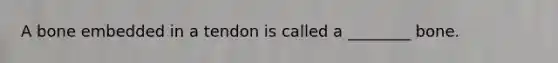 A bone embedded in a tendon is called a ________ bone.