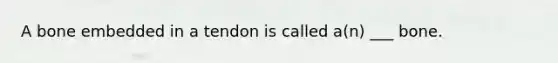 A bone embedded in a tendon is called a(n) ___ bone.