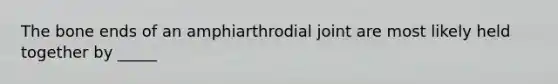 The bone ends of an amphiarthrodial joint are most likely held together by _____