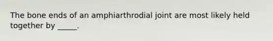 The bone ends of an amphiarthrodial joint are most likely held together by _____.