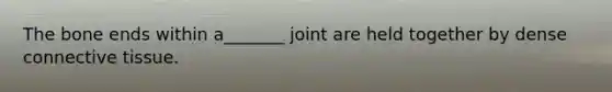 The bone ends within a_______ joint are held together by dense connective tissue.