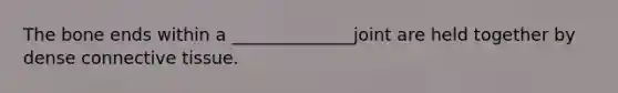 The bone ends within a ______________joint are held together by dense connective tissue.