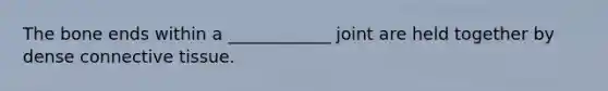 The bone ends within a ____________ joint are held together by dense <a href='https://www.questionai.com/knowledge/kYDr0DHyc8-connective-tissue' class='anchor-knowledge'>connective tissue</a>.