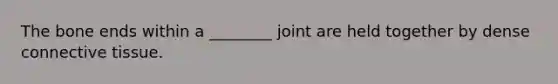 The bone ends within a ________ joint are held together by dense connective tissue.