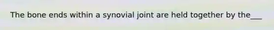 The bone ends within a synovial joint are held together by the___