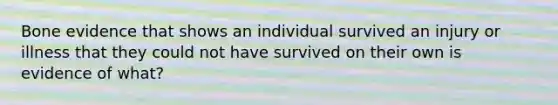 Bone evidence that shows an individual survived an injury or illness that they could not have survived on their own is evidence of what?