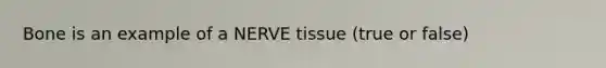 Bone is an example of a NERVE tissue (true or false)