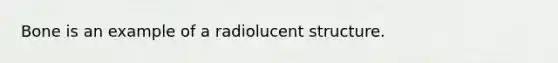 Bone is an example of a radiolucent structure.