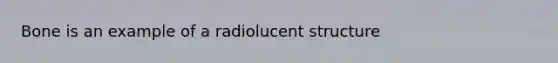 Bone is an example of a radiolucent structure