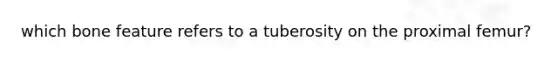 which bone feature refers to a tuberosity on the proximal femur?