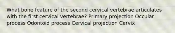 What bone feature of the second cervical vertebrae articulates with the first cervical vertebrae? Primary projection Occular process Odontoid process Cervical projection Cervix