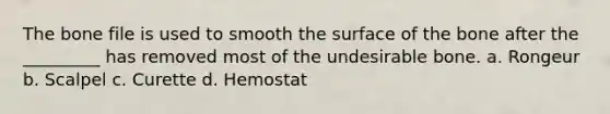 The bone file is used to smooth the surface of the bone after the _________ has removed most of the undesirable bone. a. Rongeur b. Scalpel c. Curette d. Hemostat