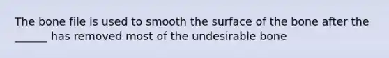 The bone file is used to smooth the surface of the bone after the ______ has removed most of the undesirable bone