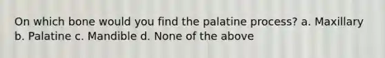 On which bone would you find the palatine process? a. Maxillary b. Palatine c. Mandible d. None of the above