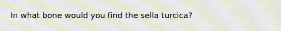 In what bone would you find the sella turcica?