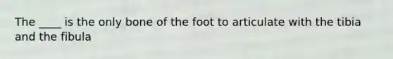 The ____ is the only bone of the foot to articulate with the tibia and the fibula