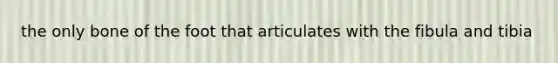 the only bone of the foot that articulates with the fibula and tibia