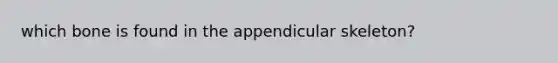 which bone is found in the appendicular skeleton?